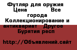 Футляр для оружия › Цена ­ 20 000 - Все города Коллекционирование и антиквариат » Другое   . Бурятия респ.